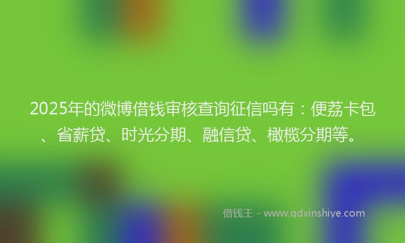 2025年的微博借钱审核查询征信吗有：便荔卡包、省薪贷、时光分期、融信贷、橄榄分期等。
