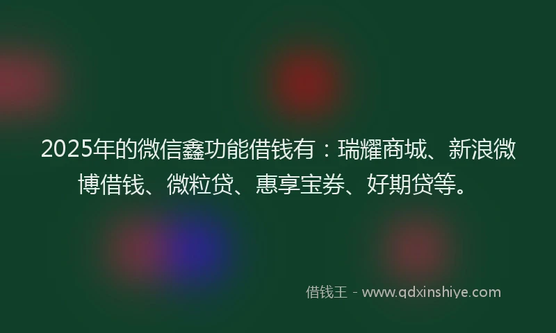 2025年的微信鑫功能借钱有:瑞耀商城、新浪微博借钱、微粒贷、惠享宝券、好期贷等。