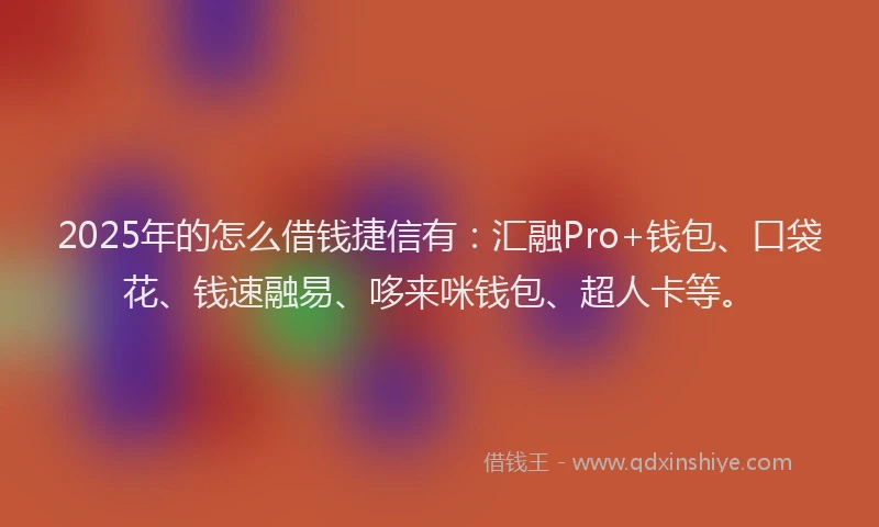 2025年的怎么借钱捷信有:汇融Pro+钱包、口袋花、钱速融易、哆来咪钱包、超人卡等。