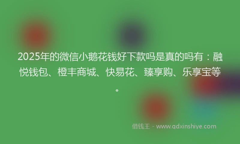 2025年的微信小鹅花钱好下款吗是真的吗有：融悦钱包、橙丰商城、快易花、臻享购、乐享宝等。