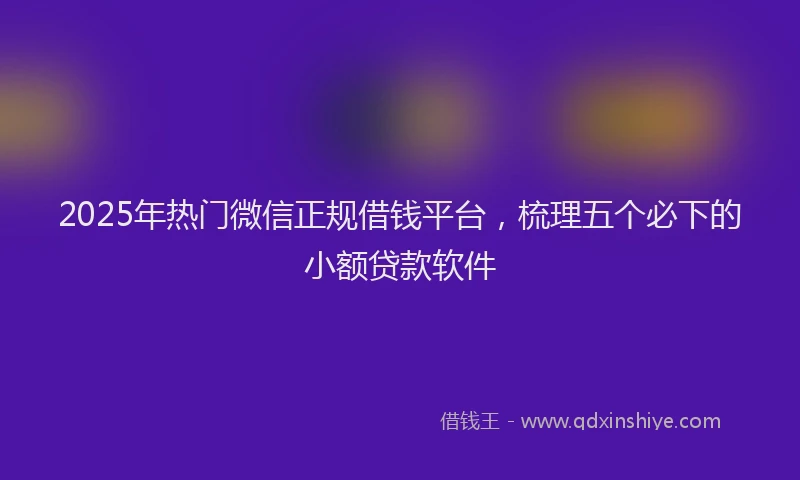 2025年热门微信正规借钱平台，梳理五个必下的小额贷款软件