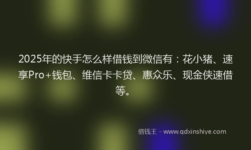 2025年的快手怎么样借钱到微信有：花小猪、速享Pro+钱包、维信卡卡贷、惠众乐、现金侠速借等。