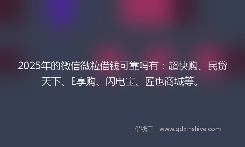2025年的微信微粒借钱可靠吗有：超快购、民贷天下、E享购、闪电宝、匠也商城等。