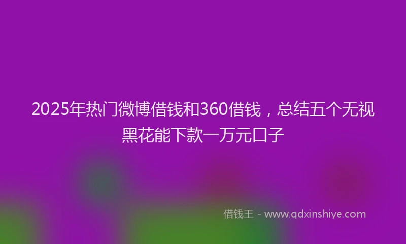2025年热门微博借钱和360借钱，总结五个无视黑花能下款一万元口子