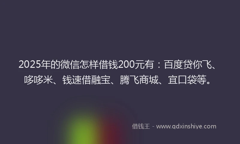 2025年的微信怎样借钱200元有：百度贷你飞、哆哆米、钱速借融宝、腾飞商城、宜口袋等。