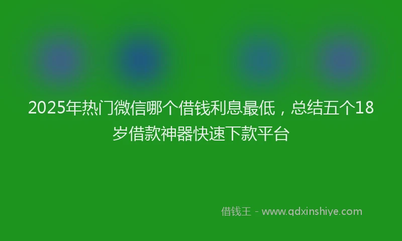2025年热门微信哪个借钱利息最低，总结五个18岁借款神器快速下款平台