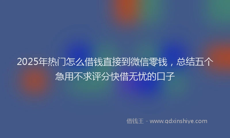 2025年热门怎么借钱直接到微信零钱,总结五个急用不求评分快借无忧的口子