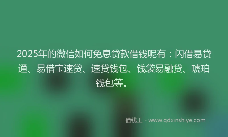 2025年的微信如何免息贷款借钱呢有：闪借易贷通、易借宝速贷、速贷钱包、钱袋易融贷、琥珀钱包等。