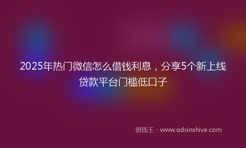 2025年热门微信怎么借钱利息，分享5个新上线贷款平台门槛低口子