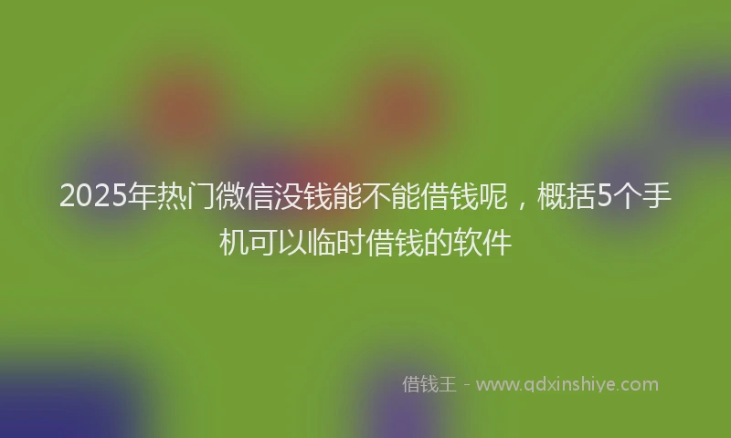 2025年热门微信没钱能不能借钱呢，概括5个手机可以临时借钱的软件