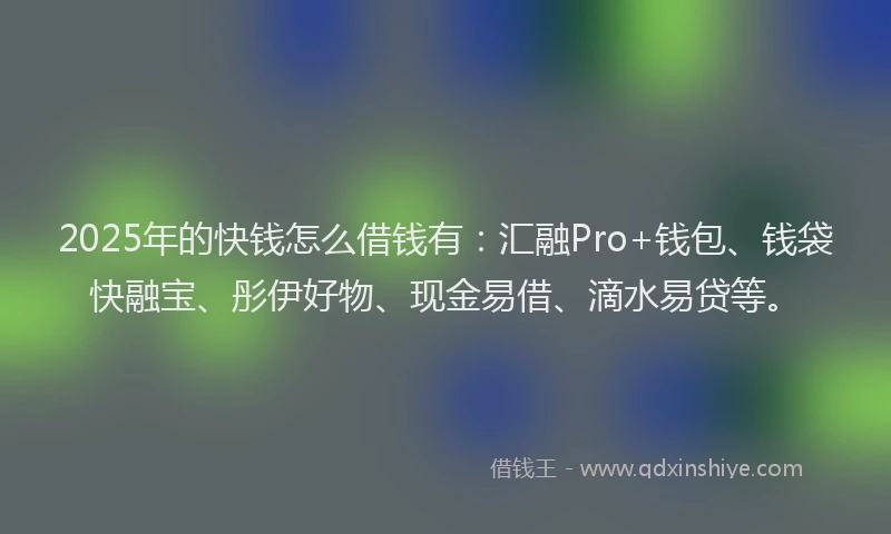 2025年的快钱怎么借钱有：汇融Pro+钱包、钱袋快融宝、彤伊好物、现金易借、滴水易贷等。