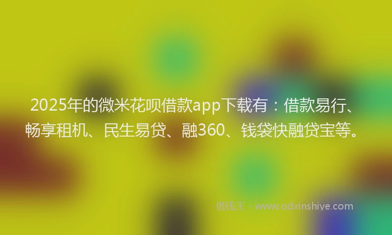 2025年的微米花呗借款app下载有：借款易行、畅享租机、民生易贷、融360、钱袋快融贷宝等。
