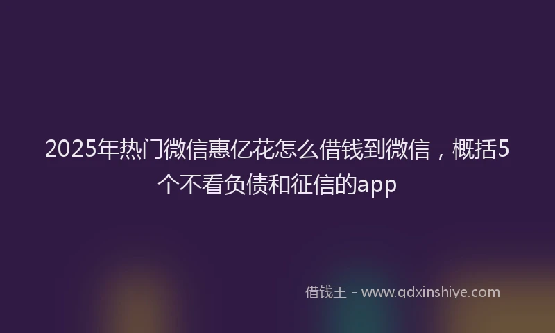 2025年热门微信惠亿花怎么借钱到微信，概括5个不看负债和征信的app