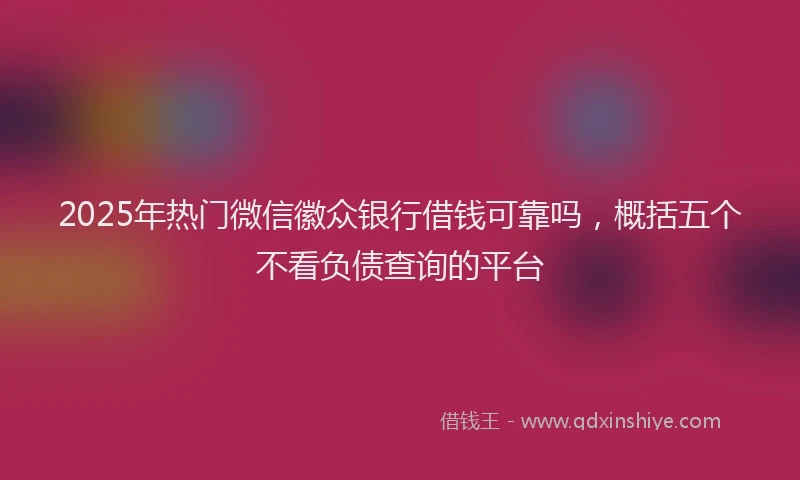 2025年热门微信徽众银行借钱可靠吗，概括五个不看负债查询的平台