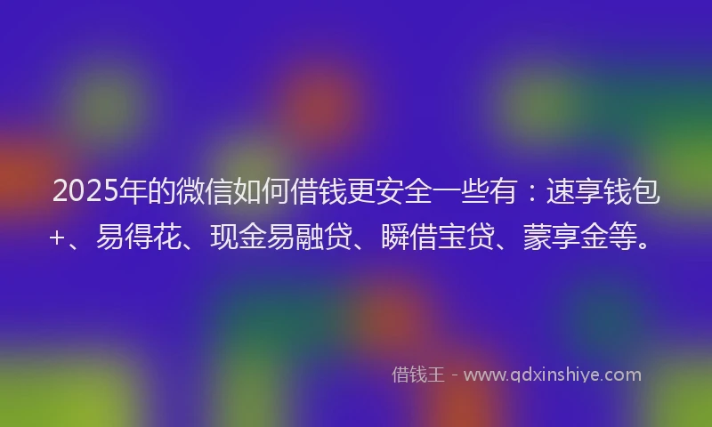 2025年的微信如何借钱更安全一些有：速享钱包+、易得花、现金易融贷、瞬借宝贷、蒙享金等。