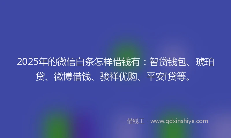 2025年的微信白条怎样借钱有:智贷钱包、琥珀贷、微博借钱、骏祥优购、平安i贷等。