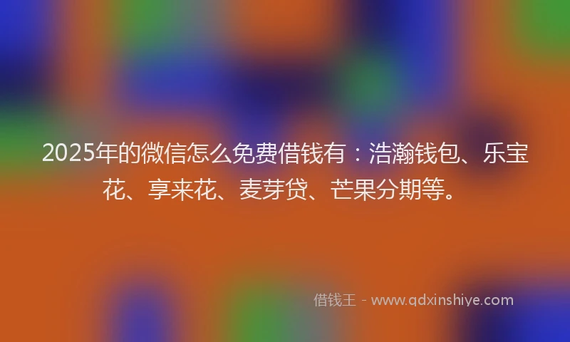 2025年的微信怎么免费借钱有：浩瀚钱包、乐宝花、享来花、麦芽贷、芒果分期等。