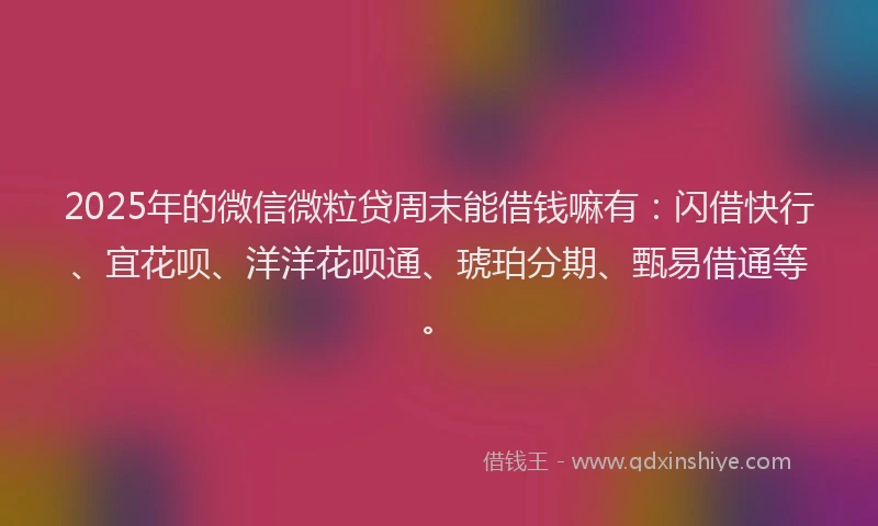 2025年的微信微粒贷周末能借钱嘛有：闪借快行、宜花呗、洋洋花呗通、琥珀分期、甄易借通等。