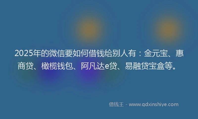 2025年的微信要如何借钱给别人有：金元宝、惠商贷、橄榄钱包、阿凡达e贷、易融贷宝盒等。