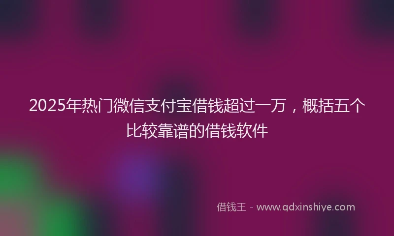 2025年热门微信支付宝借钱超过一万，概括五个比较靠谱的借钱软件