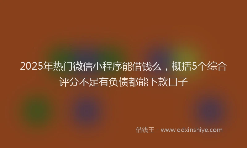 2025年热门微信小程序能借钱么，概括5个综合评分不足有负债都能下款口子