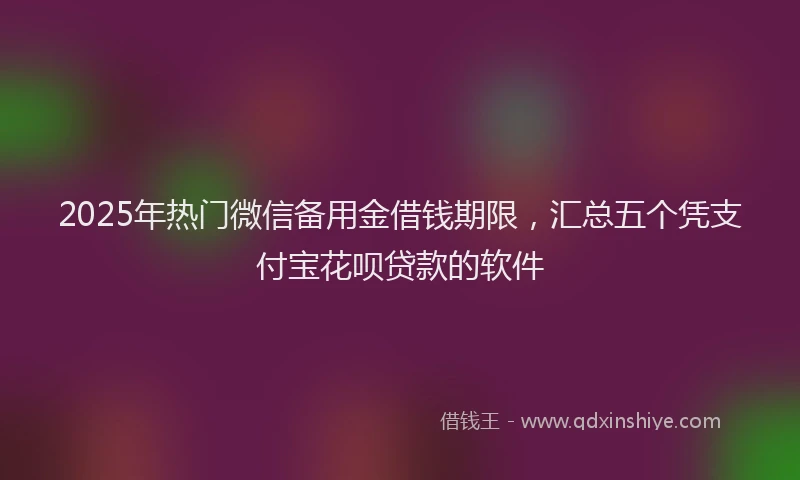 2025年热门微信备用金借钱期限，汇总五个凭支付宝花呗贷款的软件