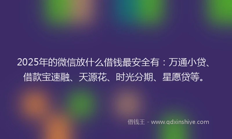 2025年的微信放什么借钱最安全有：万通小贷、借款宝速融、天源花、时光分期、星愿贷等。