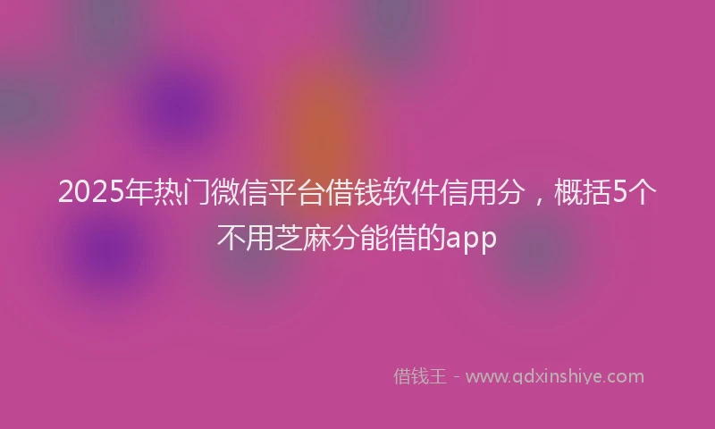 2025年热门微信平台借钱软件信用分，概括5个不用芝麻分能借的app