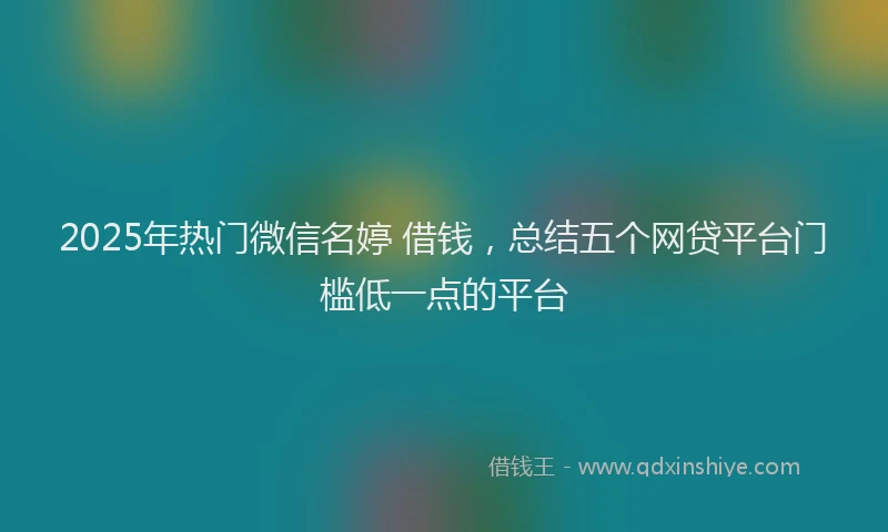 2025年热门微信名婷 借钱，总结五个网贷平台门槛低一点的平台