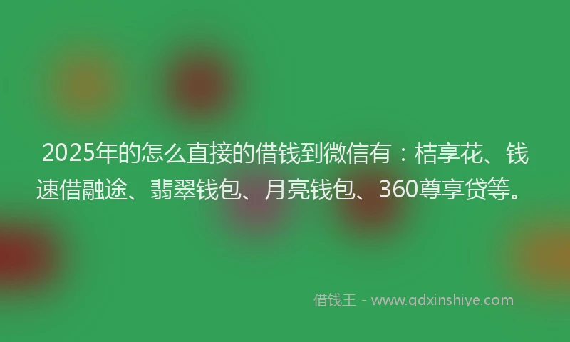 2025年的怎么直接的借钱到微信有：桔享花、钱速借融途、翡翠钱包、月亮钱包、360尊享贷等。