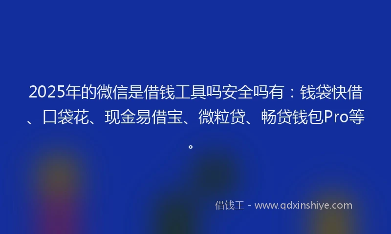 2025年的微信是借钱工具吗安全吗有：钱袋快借、口袋花、现金易借宝、微粒贷、畅贷钱包Pro等。