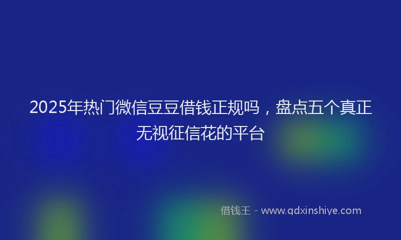 2025年热门微信豆豆借钱正规吗，盘点五个真正无视征信花的平台