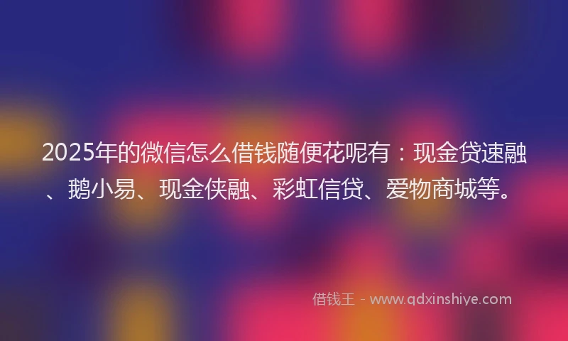 2025年的微信怎么借钱随便花呢有：现金贷速融、鹅小易、现金侠融、彩虹信贷、爱物商城等。
