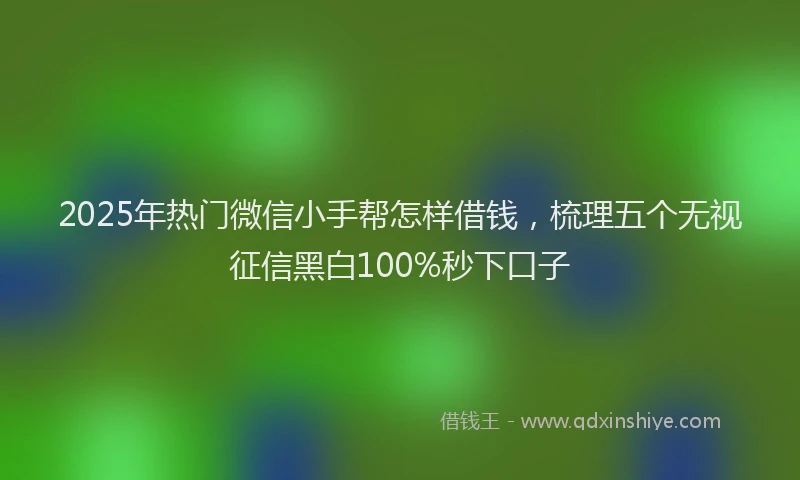 2025年热门微信小手帮怎样借钱，梳理五个无视征信黑白100%秒下口子
