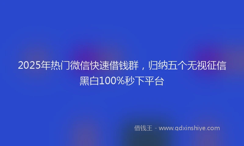 2025年热门微信快速借钱群，归纳五个无视征信黑白100%秒下平台
