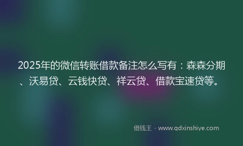 2025年的微信转账借款备注怎么写有：森森分期、沃易贷、云钱快贷、祥云贷、借款宝速贷等。