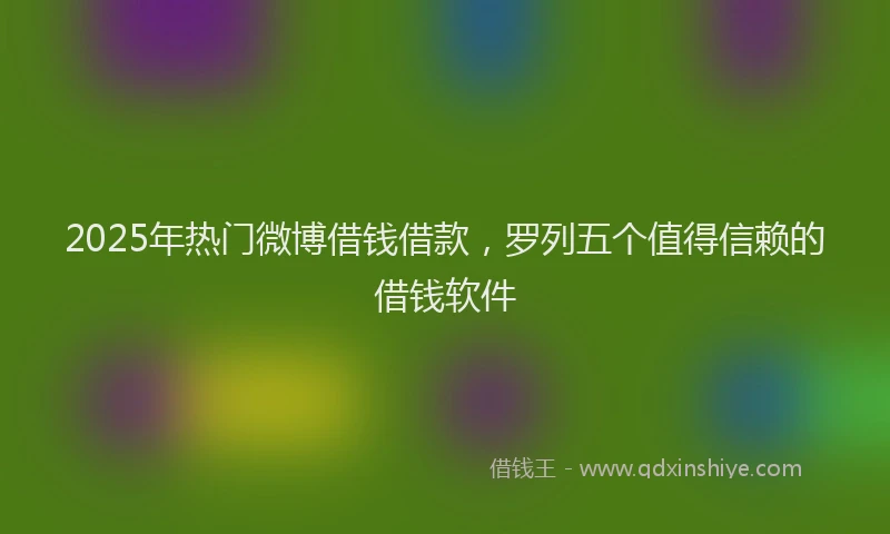 2025年热门微博借钱借款，罗列五个值得信赖的借钱软件