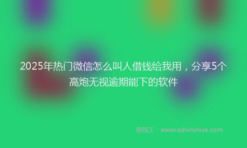2025年热门微信怎么叫人借钱给我用,分享5个高炮无视逾期能下的软件