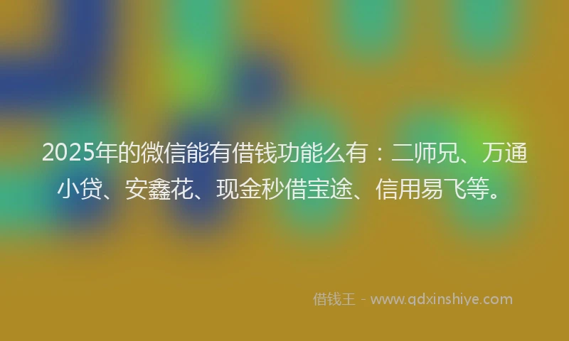 2025年的微信能有借钱功能么有:二师兄、万通小贷、安鑫花、现金秒借宝途、信用易飞等。