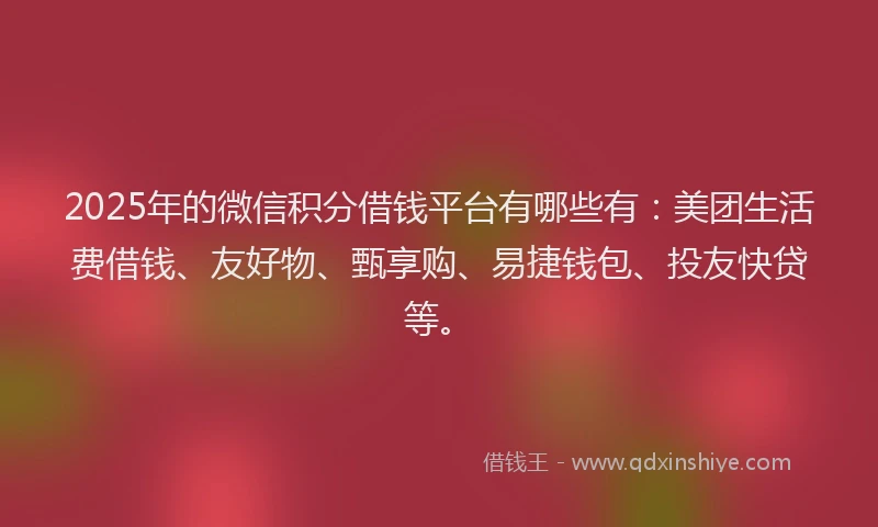 2025年的微信积分借钱平台有哪些有：美团生活费借钱、友好物、甄享购、易捷钱包、投友快贷等。