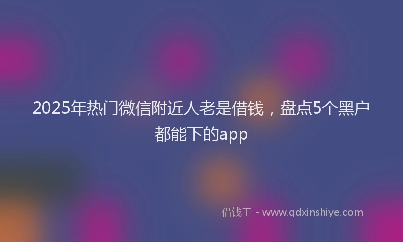 2025年热门微信附近人老是借钱，盘点5个黑户都能下的app