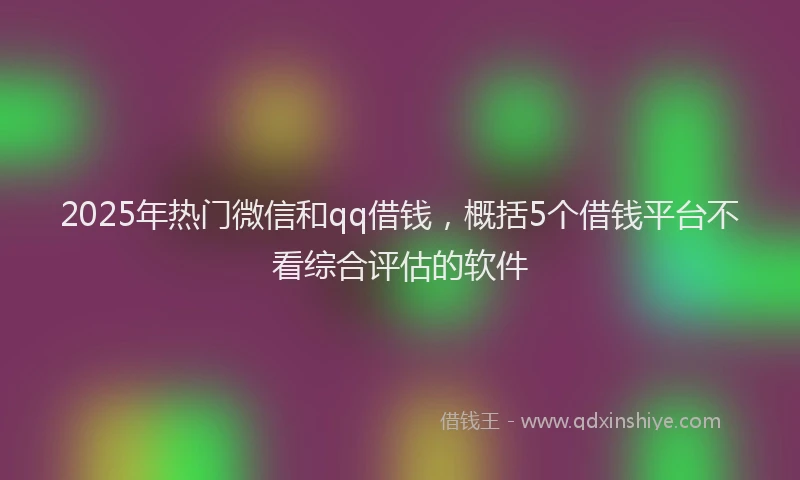 2025年热门微信和qq借钱，概括5个借钱平台不看综合评估的软件