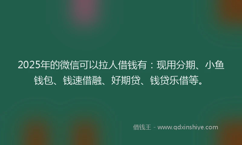 2025年的微信可以拉人借钱有：现用分期、小鱼钱包、钱速借融、好期贷、钱贷乐借等。