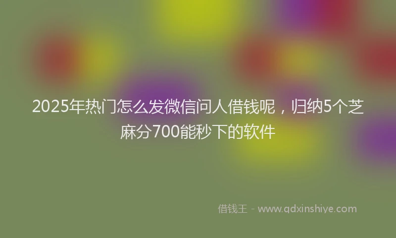 2025年热门怎么发微信问人借钱呢，归纳5个芝麻分700能秒下的软件