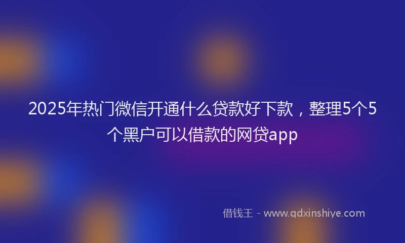 2025年热门微信开通什么贷款好下款，整理5个5个黑户可以借款的网贷app