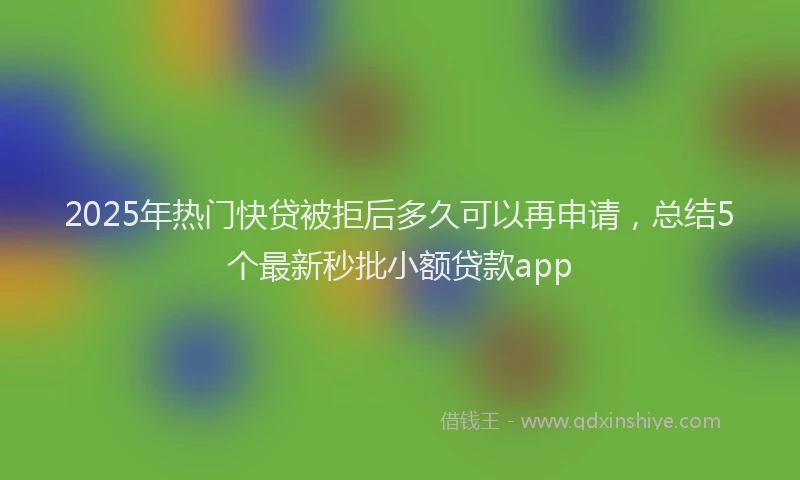 2025年热门快贷被拒后多久可以再申请，总结5个最新秒批小额贷款app