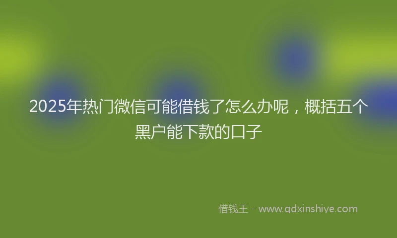 2025年热门微信可能借钱了怎么办呢，概括五个黑户能下款的口子
