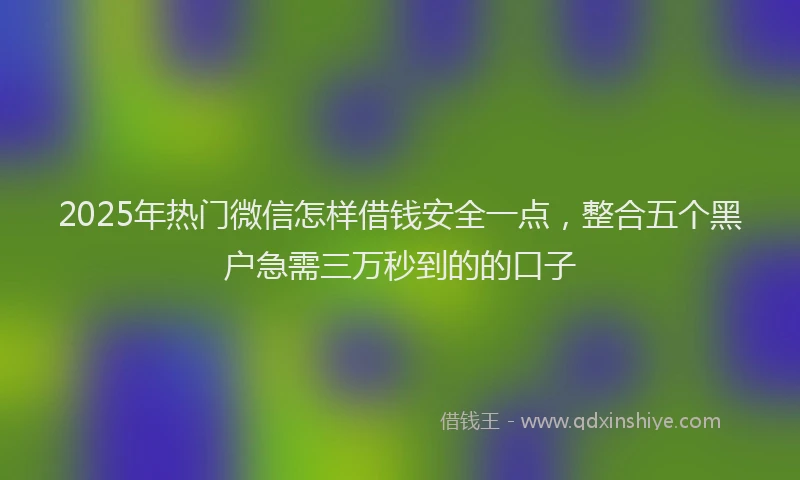 2025年热门微信怎样借钱安全一点，整合五个黑户急需三万秒到的的口子