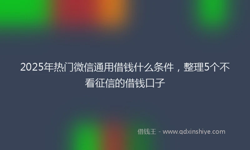 2025年热门微信通用借钱什么条件，整理5个不看征信的借钱口子