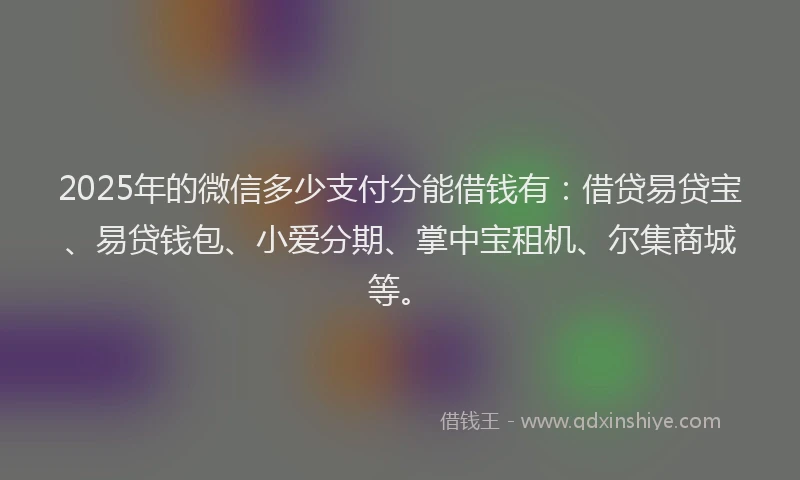 2025年的微信多少支付分能借钱有：借贷易贷宝、易贷钱包、小爱分期、掌中宝租机、尔集商城等。